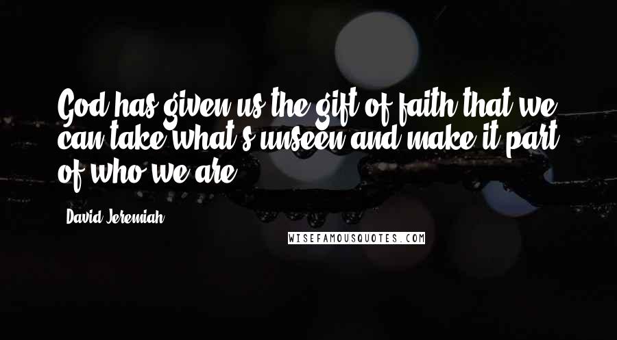 David Jeremiah Quotes: God has given us the gift of faith that we can take what's unseen and make it part of who we are.