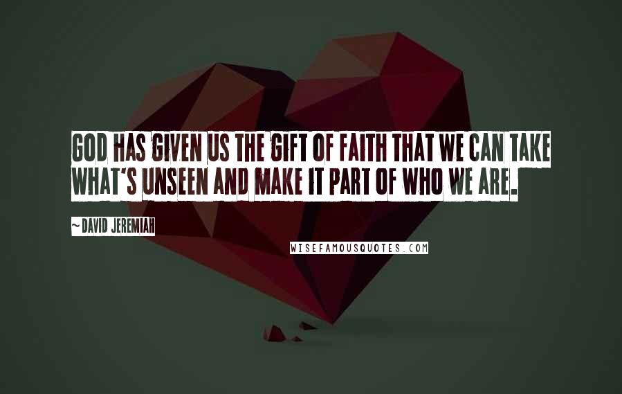 David Jeremiah Quotes: God has given us the gift of faith that we can take what's unseen and make it part of who we are.