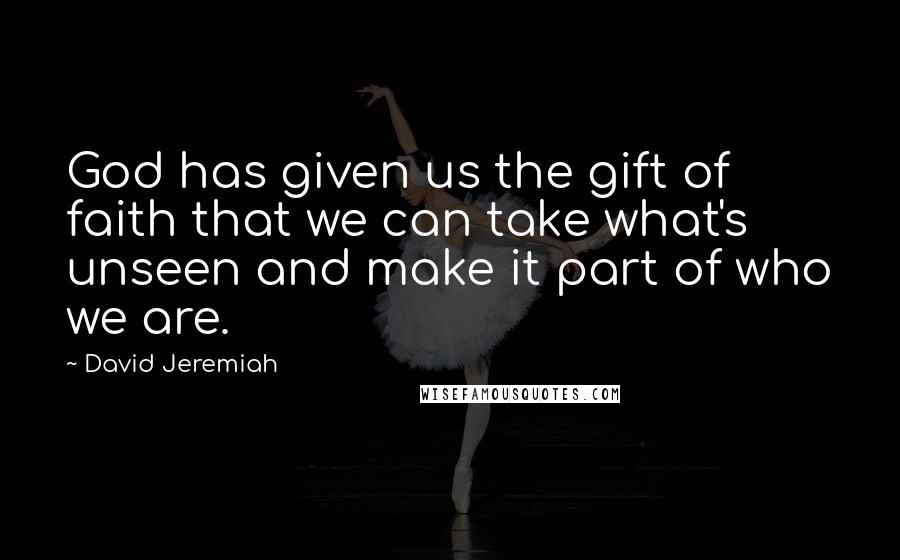 David Jeremiah Quotes: God has given us the gift of faith that we can take what's unseen and make it part of who we are.