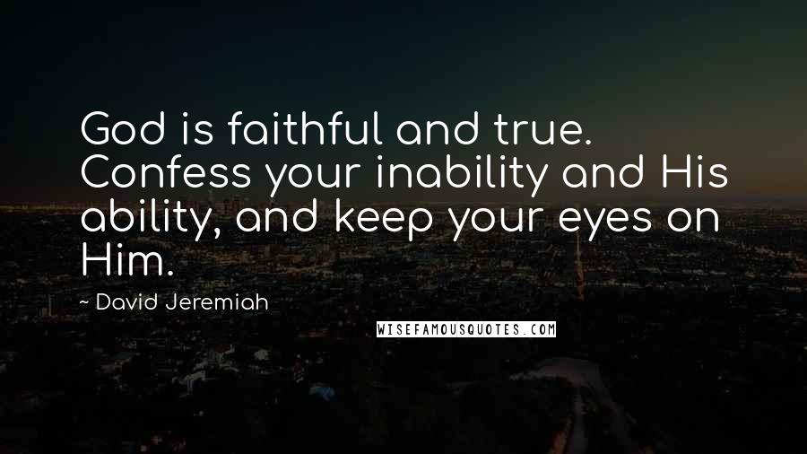 David Jeremiah Quotes: God is faithful and true. Confess your inability and His ability, and keep your eyes on Him.