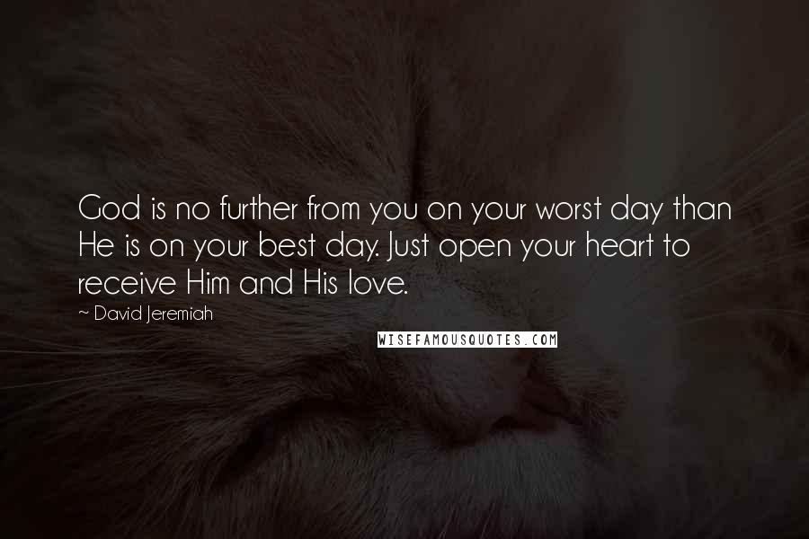 David Jeremiah Quotes: God is no further from you on your worst day than He is on your best day. Just open your heart to receive Him and His love.