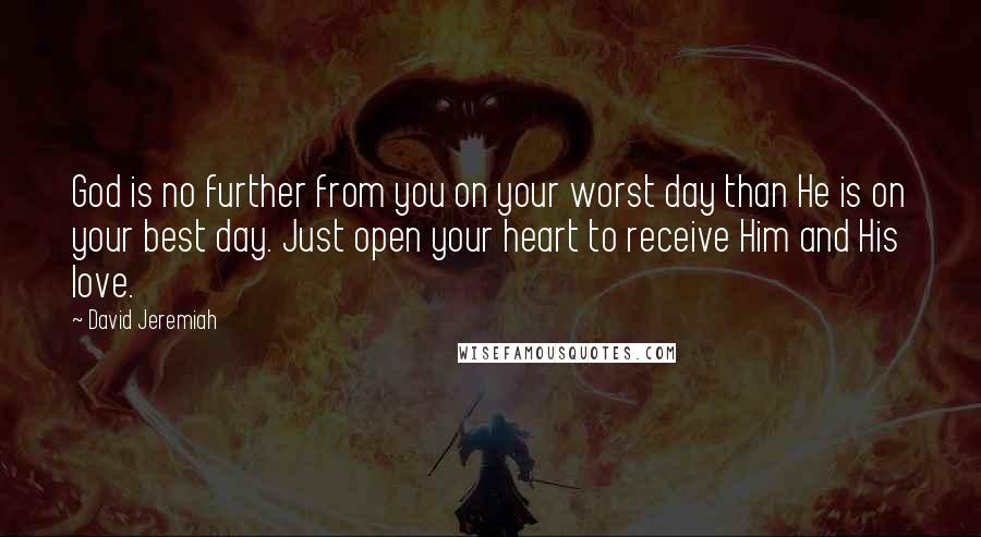 David Jeremiah Quotes: God is no further from you on your worst day than He is on your best day. Just open your heart to receive Him and His love.