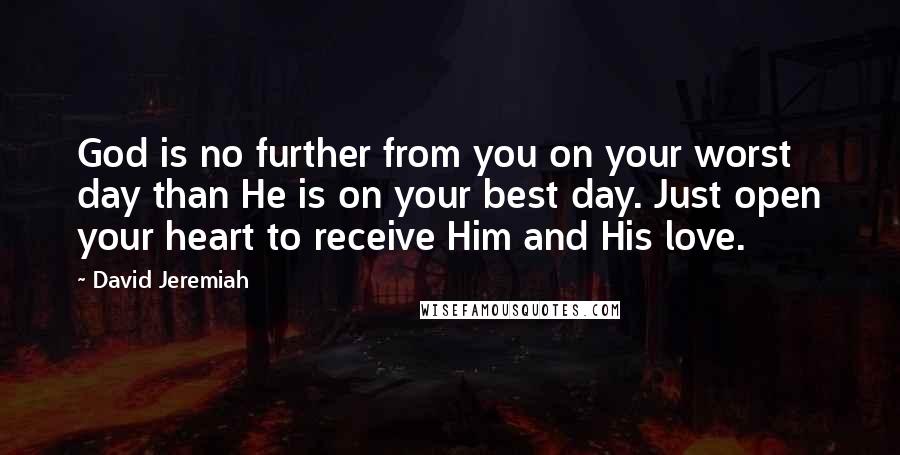 David Jeremiah Quotes: God is no further from you on your worst day than He is on your best day. Just open your heart to receive Him and His love.