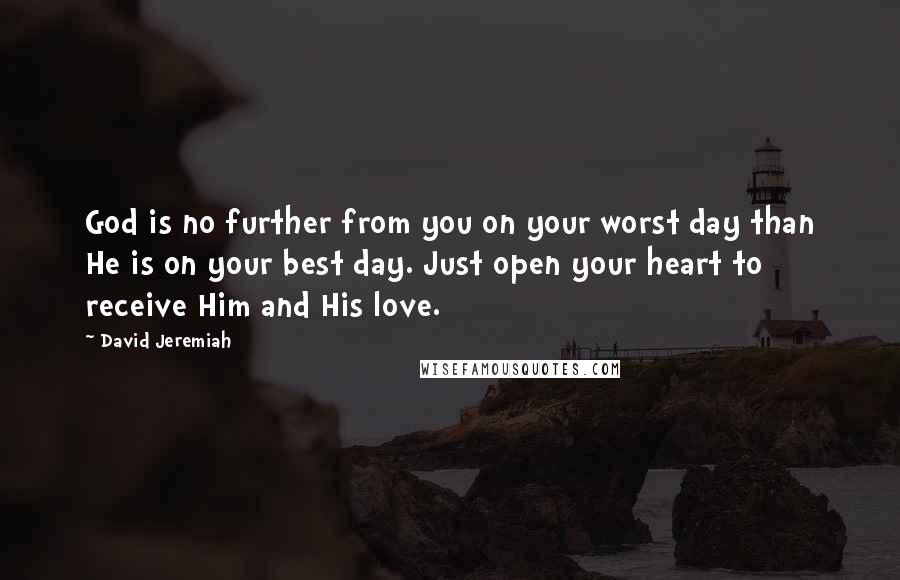 David Jeremiah Quotes: God is no further from you on your worst day than He is on your best day. Just open your heart to receive Him and His love.