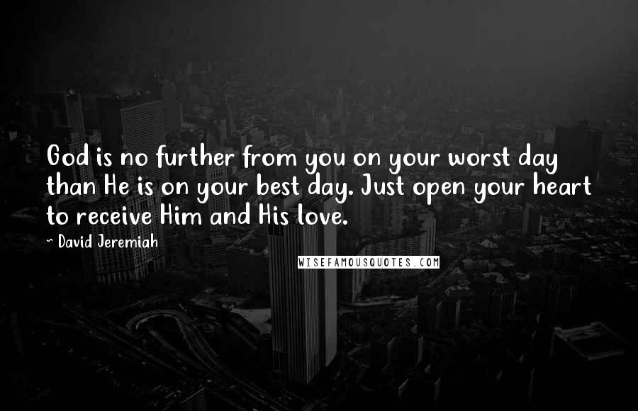 David Jeremiah Quotes: God is no further from you on your worst day than He is on your best day. Just open your heart to receive Him and His love.