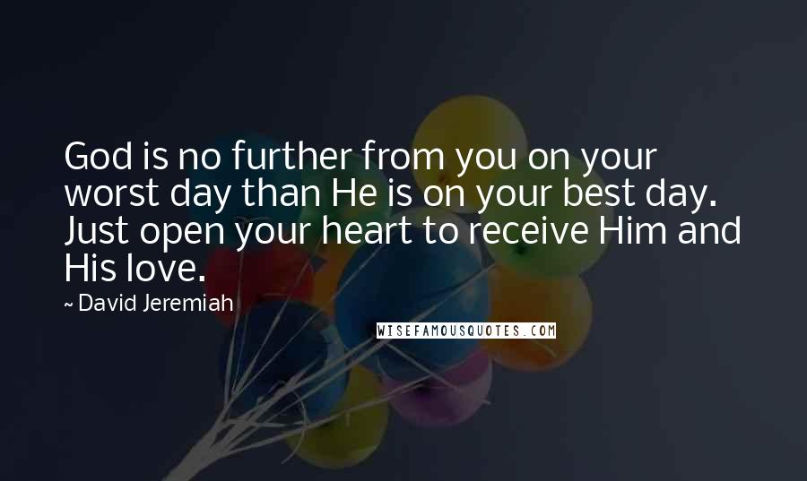 David Jeremiah Quotes: God is no further from you on your worst day than He is on your best day. Just open your heart to receive Him and His love.