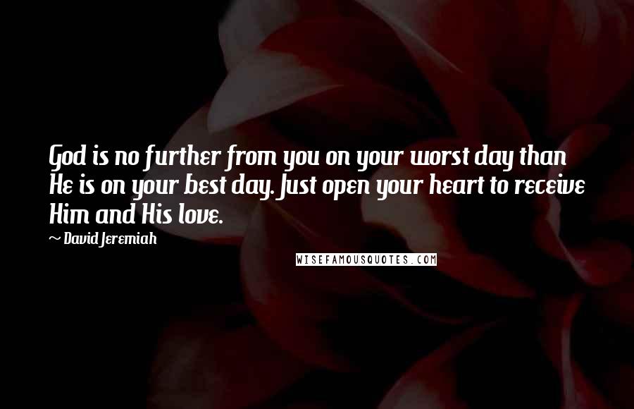 David Jeremiah Quotes: God is no further from you on your worst day than He is on your best day. Just open your heart to receive Him and His love.