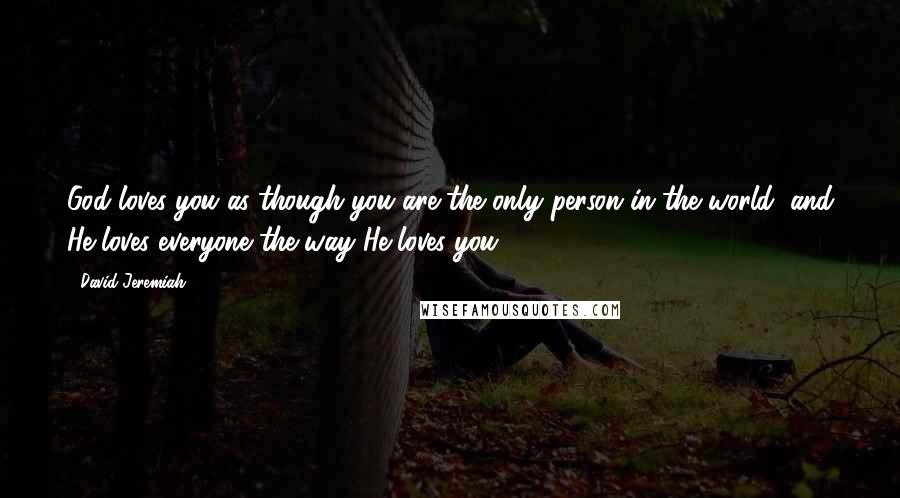 David Jeremiah Quotes: God loves you as though you are the only person in the world, and He loves everyone the way He loves you.