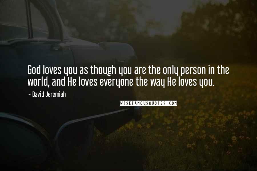 David Jeremiah Quotes: God loves you as though you are the only person in the world, and He loves everyone the way He loves you.