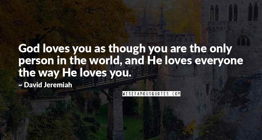 David Jeremiah Quotes: God loves you as though you are the only person in the world, and He loves everyone the way He loves you.