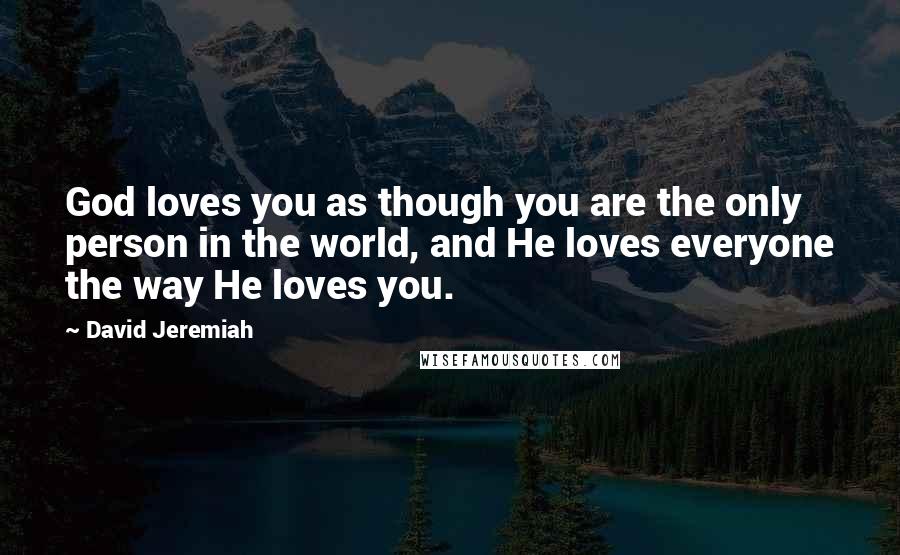 David Jeremiah Quotes: God loves you as though you are the only person in the world, and He loves everyone the way He loves you.