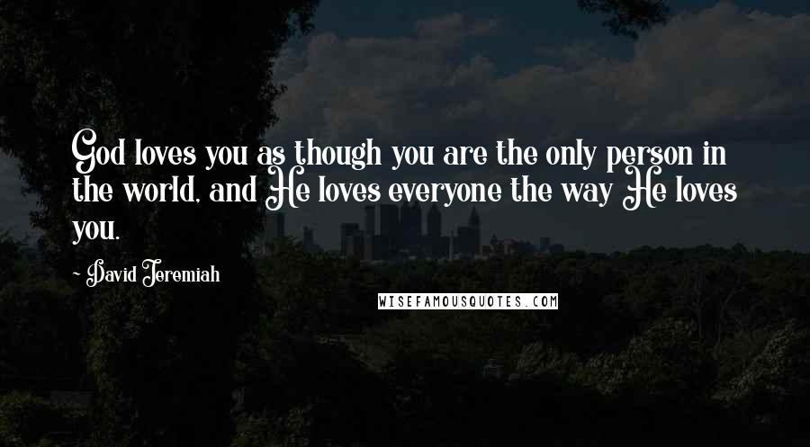 David Jeremiah Quotes: God loves you as though you are the only person in the world, and He loves everyone the way He loves you.