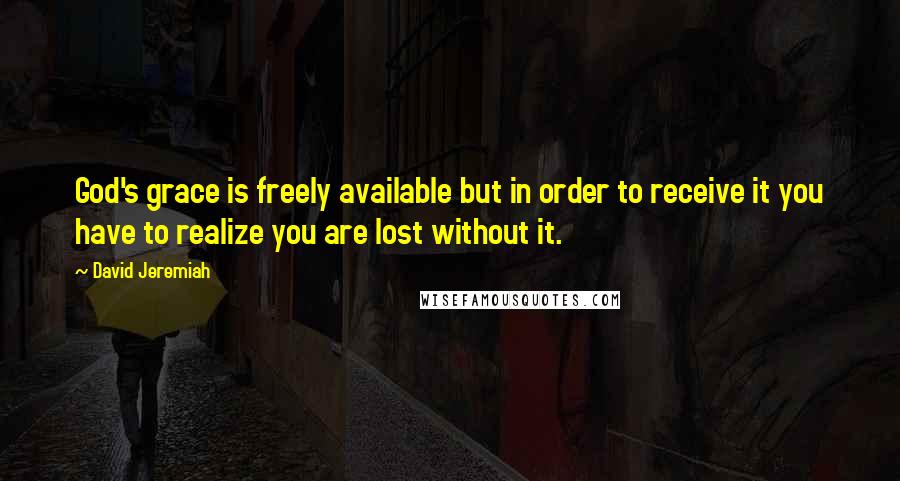 David Jeremiah Quotes: God's grace is freely available but in order to receive it you have to realize you are lost without it.