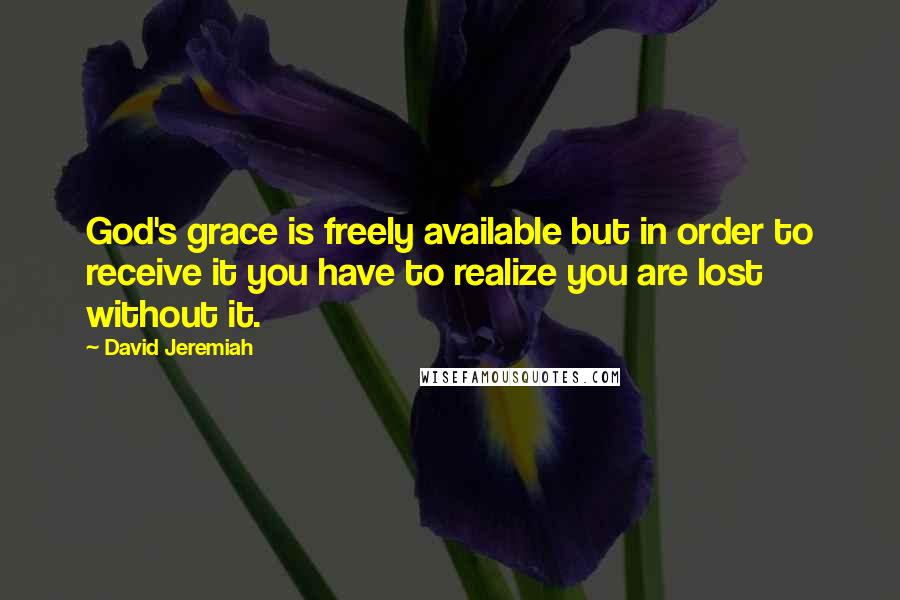 David Jeremiah Quotes: God's grace is freely available but in order to receive it you have to realize you are lost without it.