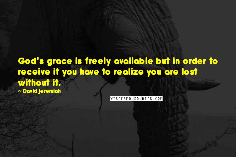 David Jeremiah Quotes: God's grace is freely available but in order to receive it you have to realize you are lost without it.