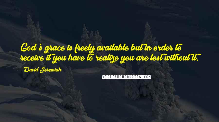 David Jeremiah Quotes: God's grace is freely available but in order to receive it you have to realize you are lost without it.