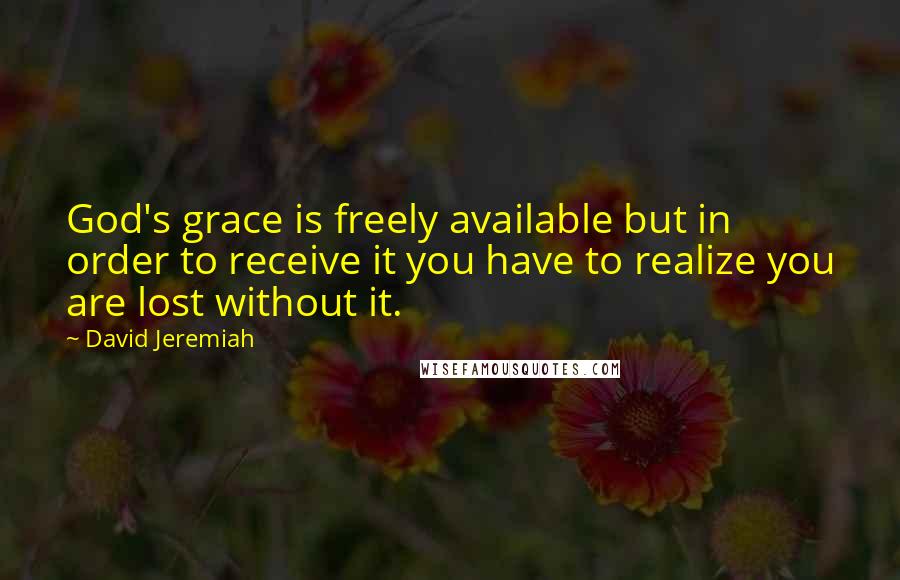 David Jeremiah Quotes: God's grace is freely available but in order to receive it you have to realize you are lost without it.