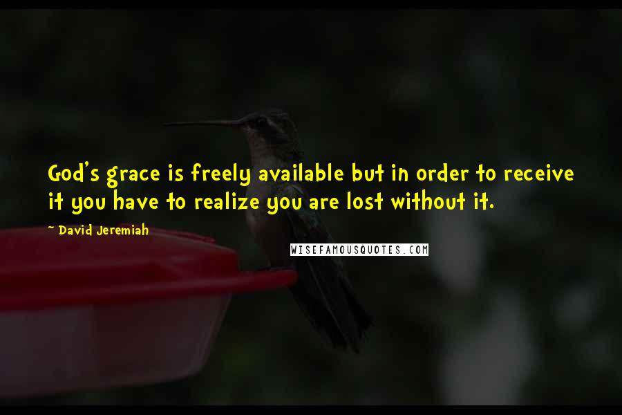 David Jeremiah Quotes: God's grace is freely available but in order to receive it you have to realize you are lost without it.