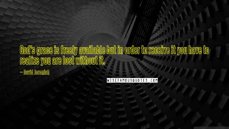 David Jeremiah Quotes: God's grace is freely available but in order to receive it you have to realize you are lost without it.
