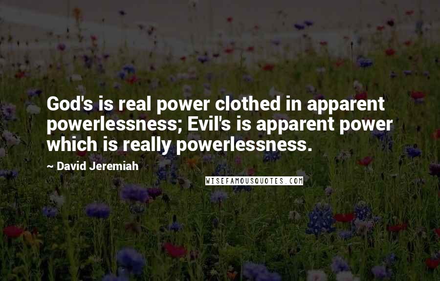 David Jeremiah Quotes: God's is real power clothed in apparent powerlessness; Evil's is apparent power which is really powerlessness.