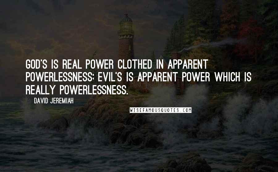 David Jeremiah Quotes: God's is real power clothed in apparent powerlessness; Evil's is apparent power which is really powerlessness.