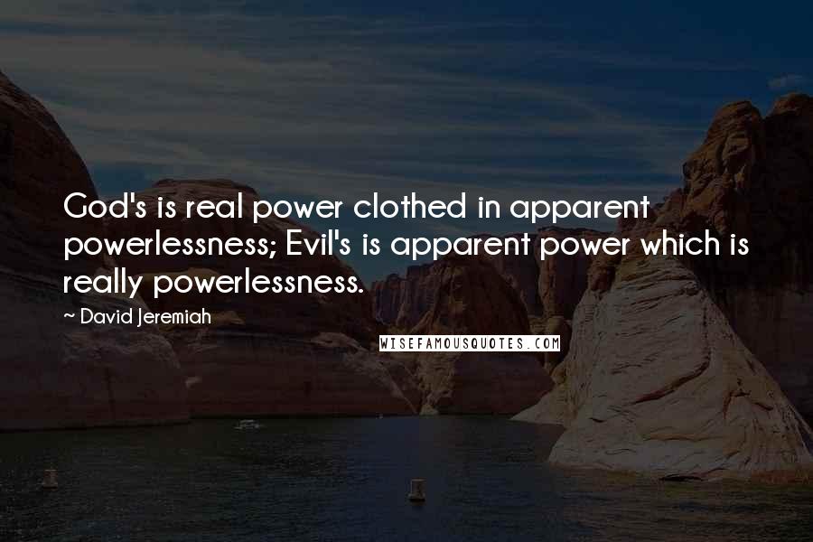 David Jeremiah Quotes: God's is real power clothed in apparent powerlessness; Evil's is apparent power which is really powerlessness.