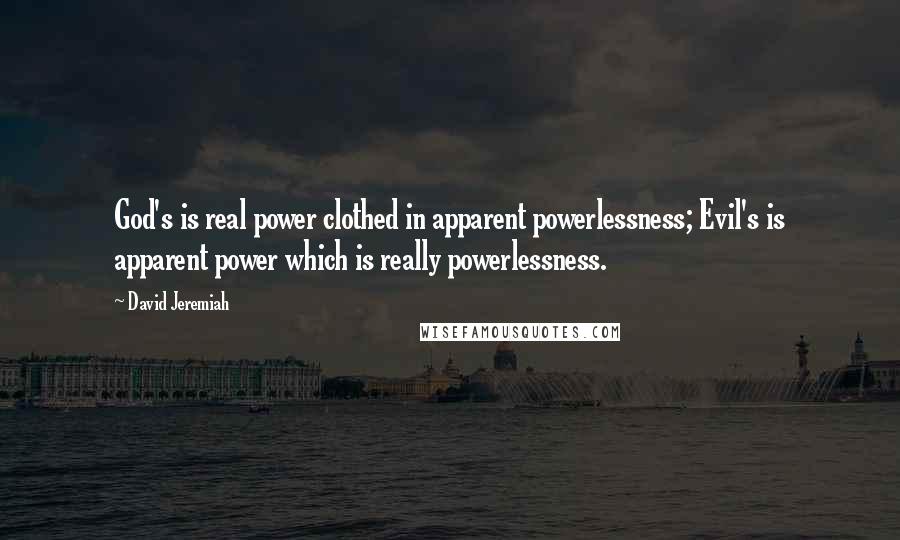 David Jeremiah Quotes: God's is real power clothed in apparent powerlessness; Evil's is apparent power which is really powerlessness.