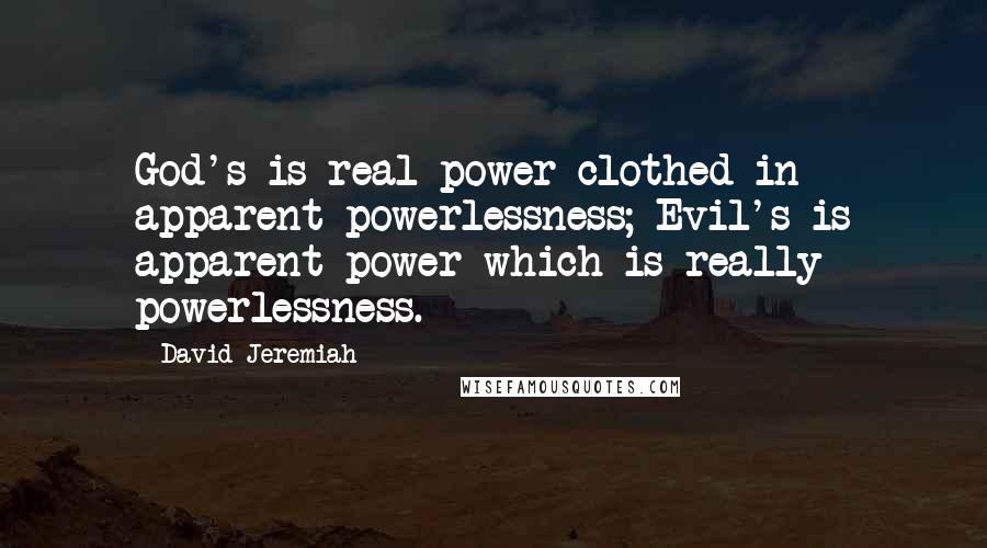 David Jeremiah Quotes: God's is real power clothed in apparent powerlessness; Evil's is apparent power which is really powerlessness.