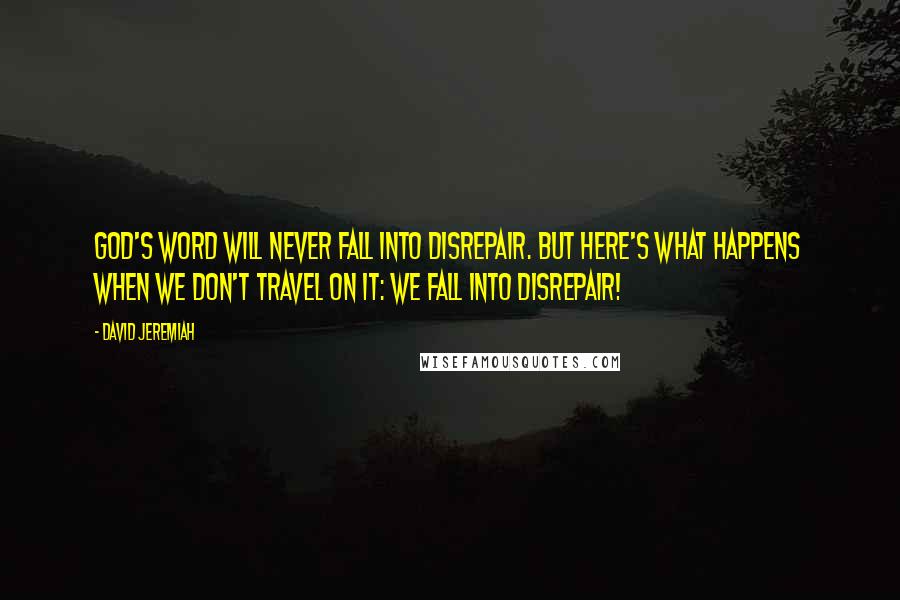 David Jeremiah Quotes: God's Word will never fall into disrepair. But here's what happens when we don't travel on it: We fall into disrepair!