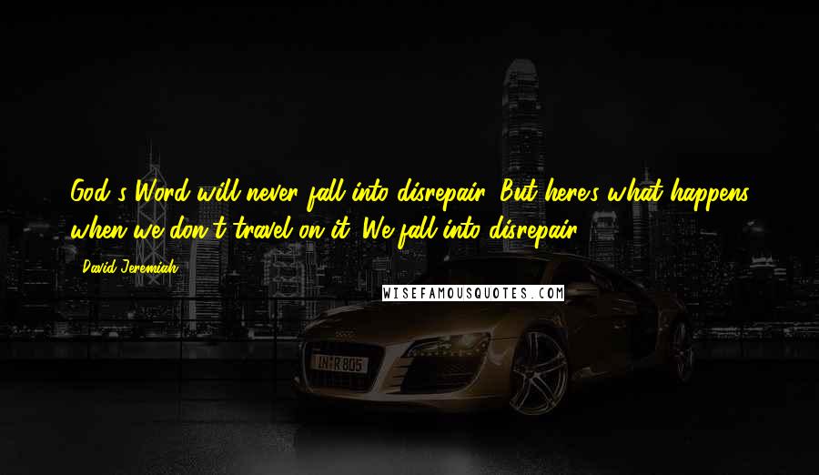 David Jeremiah Quotes: God's Word will never fall into disrepair. But here's what happens when we don't travel on it: We fall into disrepair!