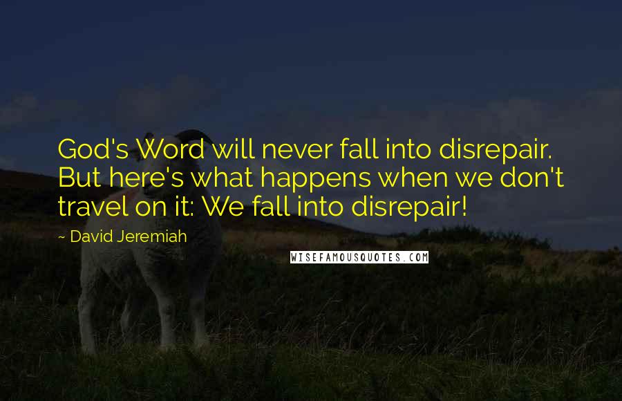 David Jeremiah Quotes: God's Word will never fall into disrepair. But here's what happens when we don't travel on it: We fall into disrepair!