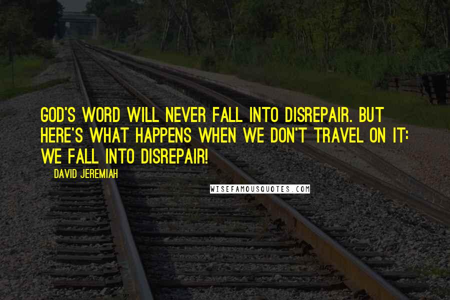 David Jeremiah Quotes: God's Word will never fall into disrepair. But here's what happens when we don't travel on it: We fall into disrepair!