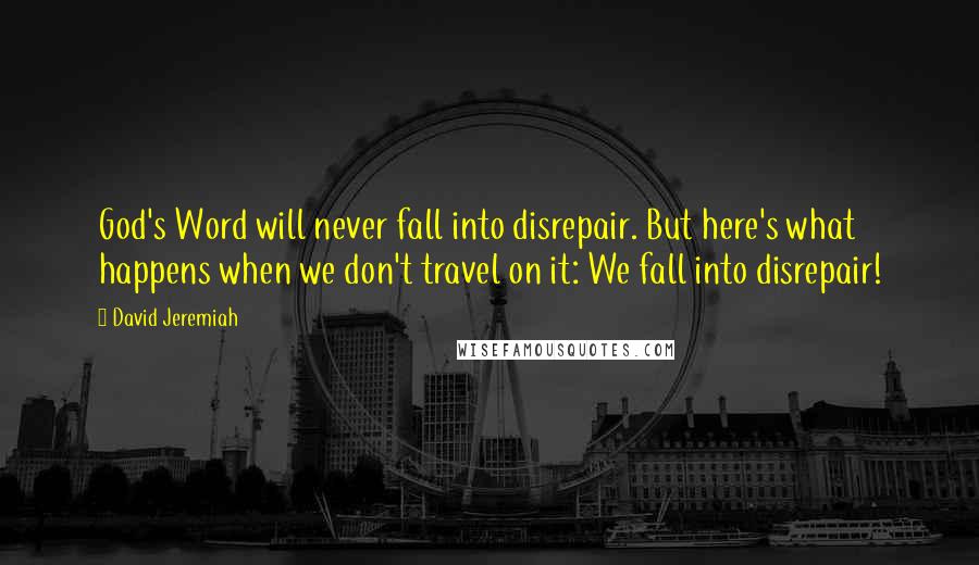 David Jeremiah Quotes: God's Word will never fall into disrepair. But here's what happens when we don't travel on it: We fall into disrepair!