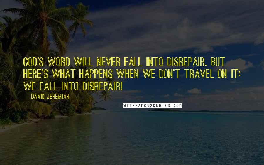 David Jeremiah Quotes: God's Word will never fall into disrepair. But here's what happens when we don't travel on it: We fall into disrepair!