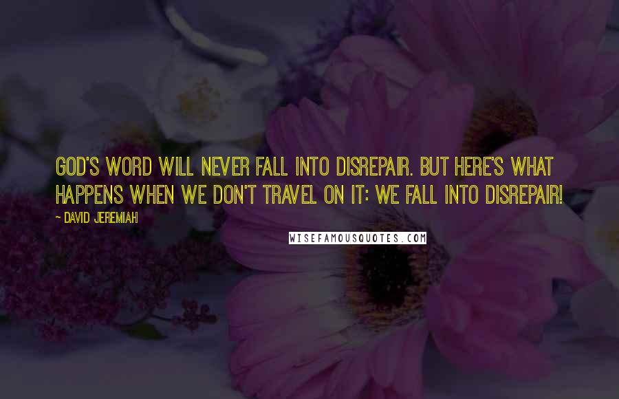 David Jeremiah Quotes: God's Word will never fall into disrepair. But here's what happens when we don't travel on it: We fall into disrepair!