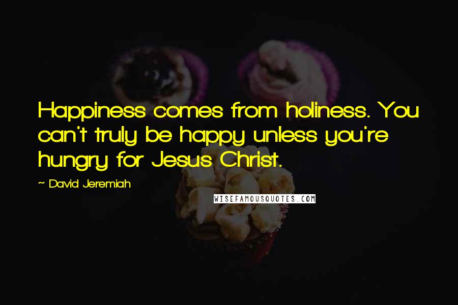 David Jeremiah Quotes: Happiness comes from holiness. You can't truly be happy unless you're hungry for Jesus Christ.