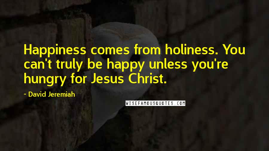David Jeremiah Quotes: Happiness comes from holiness. You can't truly be happy unless you're hungry for Jesus Christ.