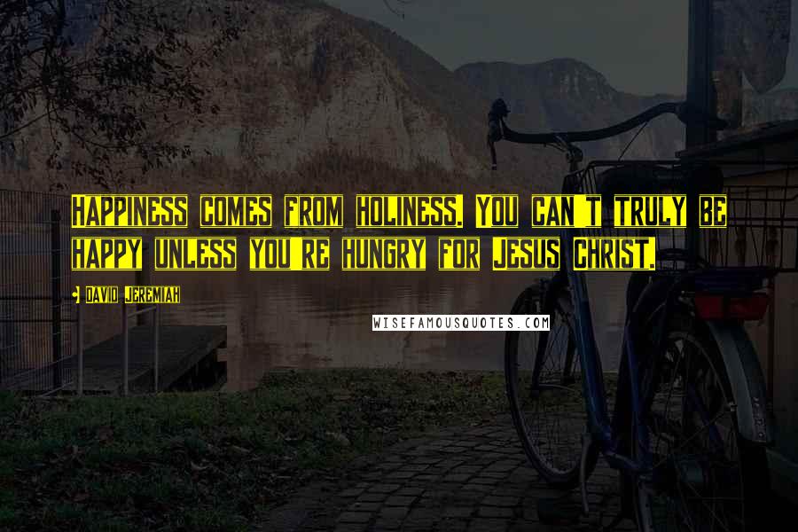 David Jeremiah Quotes: Happiness comes from holiness. You can't truly be happy unless you're hungry for Jesus Christ.