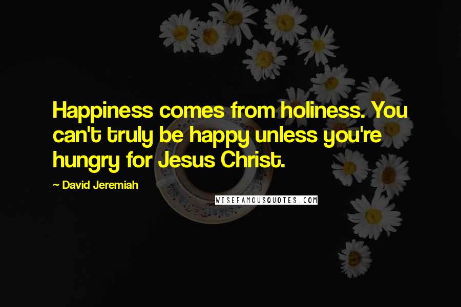 David Jeremiah Quotes: Happiness comes from holiness. You can't truly be happy unless you're hungry for Jesus Christ.