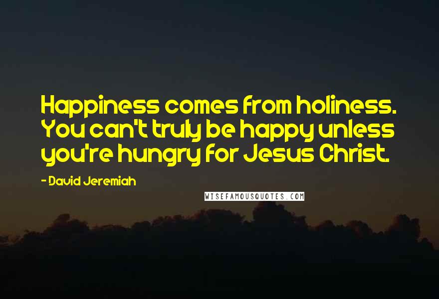 David Jeremiah Quotes: Happiness comes from holiness. You can't truly be happy unless you're hungry for Jesus Christ.