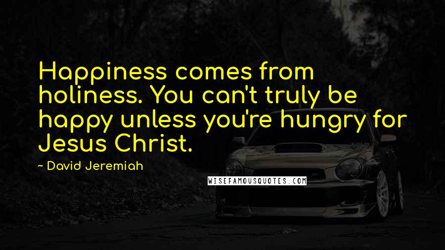 David Jeremiah Quotes: Happiness comes from holiness. You can't truly be happy unless you're hungry for Jesus Christ.