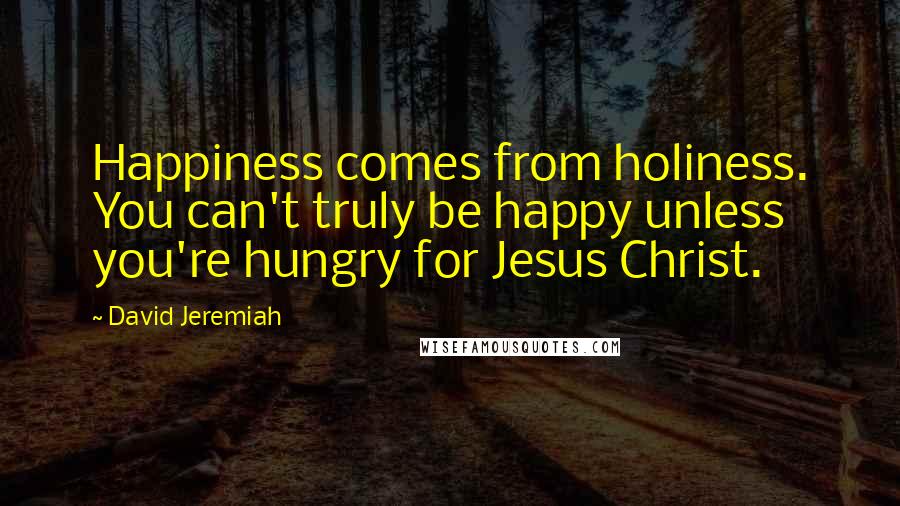 David Jeremiah Quotes: Happiness comes from holiness. You can't truly be happy unless you're hungry for Jesus Christ.