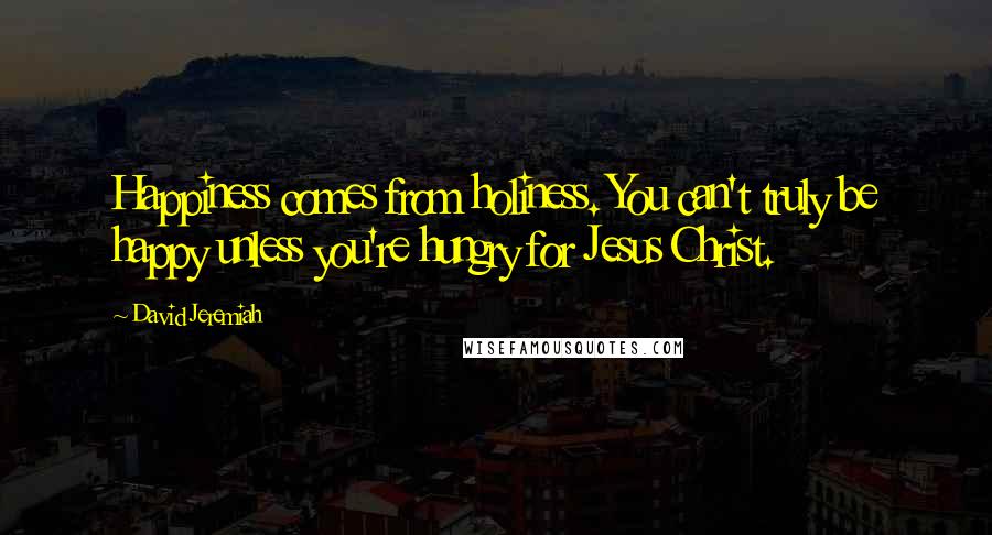 David Jeremiah Quotes: Happiness comes from holiness. You can't truly be happy unless you're hungry for Jesus Christ.