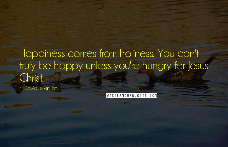 David Jeremiah Quotes: Happiness comes from holiness. You can't truly be happy unless you're hungry for Jesus Christ.