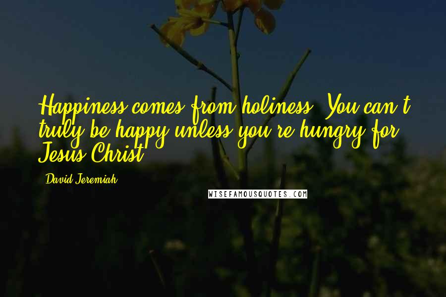 David Jeremiah Quotes: Happiness comes from holiness. You can't truly be happy unless you're hungry for Jesus Christ.