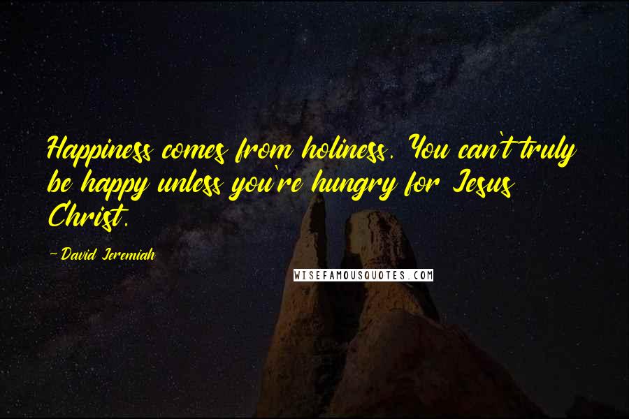 David Jeremiah Quotes: Happiness comes from holiness. You can't truly be happy unless you're hungry for Jesus Christ.