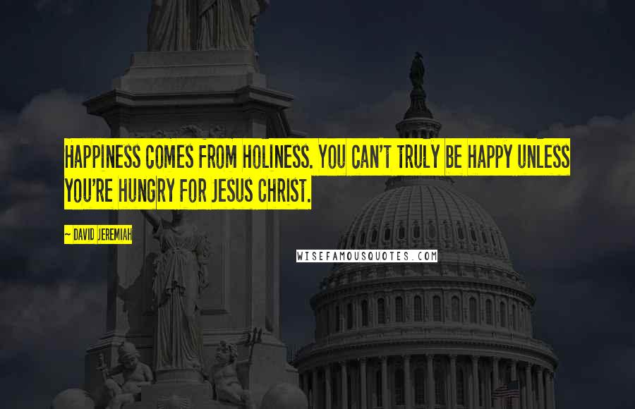 David Jeremiah Quotes: Happiness comes from holiness. You can't truly be happy unless you're hungry for Jesus Christ.