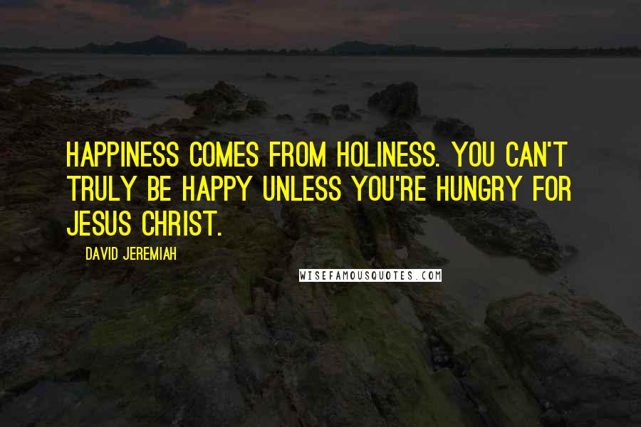 David Jeremiah Quotes: Happiness comes from holiness. You can't truly be happy unless you're hungry for Jesus Christ.