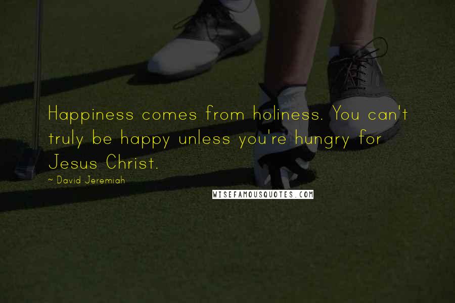 David Jeremiah Quotes: Happiness comes from holiness. You can't truly be happy unless you're hungry for Jesus Christ.