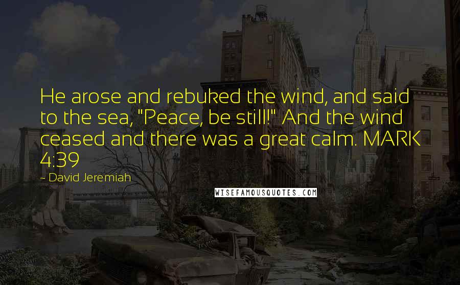 David Jeremiah Quotes: He arose and rebuked the wind, and said to the sea, "Peace, be still!" And the wind ceased and there was a great calm. MARK 4:39